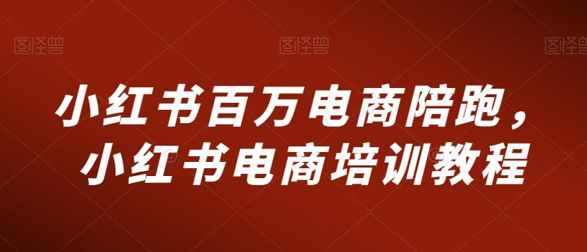 小红书百万电商陪跑，小红书电商培训教程-源码天堂