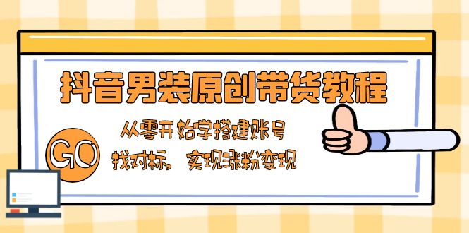 抖音男装原创带货教程：从零开始学搭建账号，找对标，实现涨粉变现-源码天堂