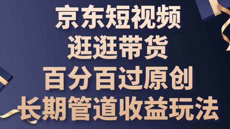 京东短视频逛逛带货百分百过原创，长期管道收益玩法【揭秘】-源码天堂