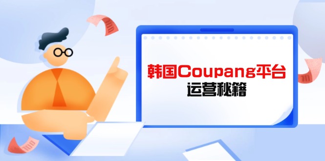 （14214期）韩国Coupang平台运营秘籍，酷胖卖家必修课，助力卖家提升平台竞争力-源码天堂