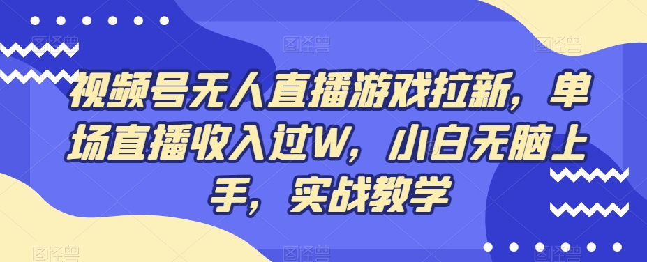 视频号无人直播游戏拉新，单场直播收入过W，小白无脑上手，实战教学-源码天堂