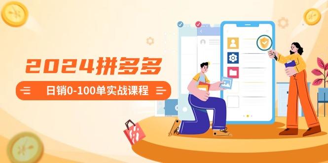 2024拼多多日销0-100单实战课程：新手注册开店到日销100单整套流程-源码天堂