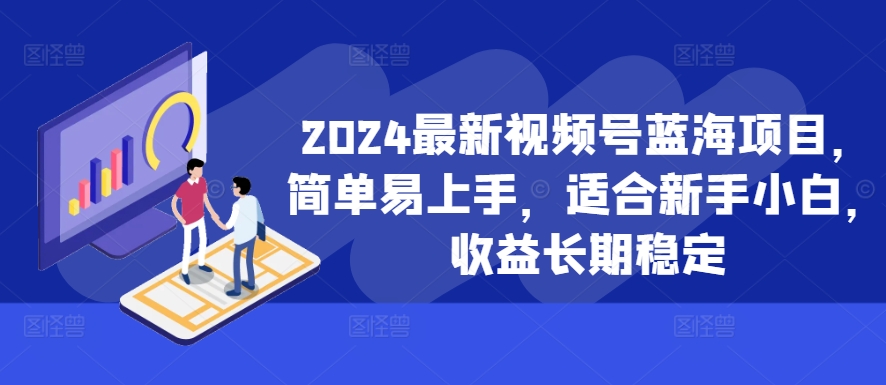 2024最新视频号蓝海项目，简单易上手，适合新手小白，收益长期稳定-源码天堂