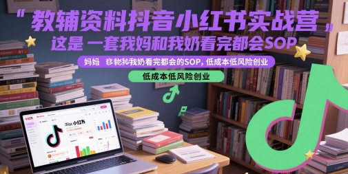 教辅资料抖音小红书实战营,这是一套我妈和我奶看完都会的SOP,低成本低风险创业-源码天堂