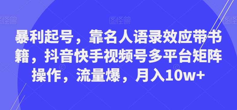 暴利起号，靠名人语录效应带书籍，抖音快手视频号多平台矩阵操作，流量爆，月入10w+-源码天堂