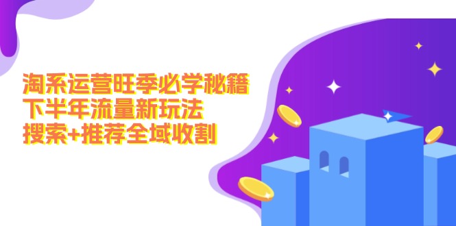 淘系运营旺季必学秘籍：下半年流量新玩法：搜索+推荐全域收割(无水印-源码天堂