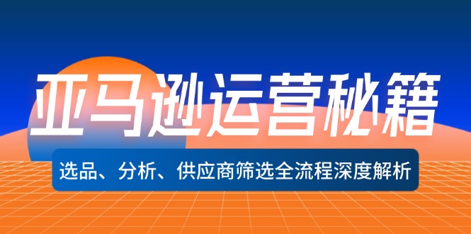 亚马逊运营秘籍：选品、分析、供应商筛选全流程深度解析(无水印-源码天堂