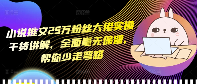小说推文25万粉丝大佬实操干货讲解，全面毫无保留，帮你少走弯路-源码天堂