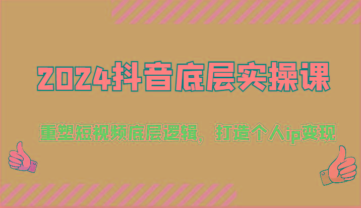 2024抖音底层实操课：重塑短视频底层逻辑，打造个人ip变现(52节)-源码天堂