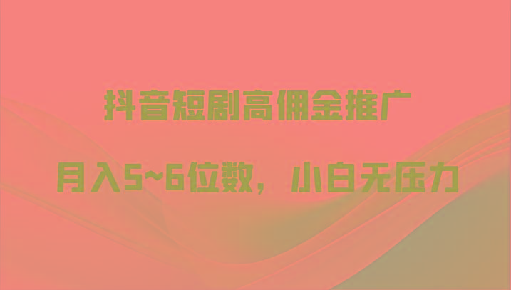 抖音短剧高佣金推广，月入5~6位数，小白无压力-源码天堂