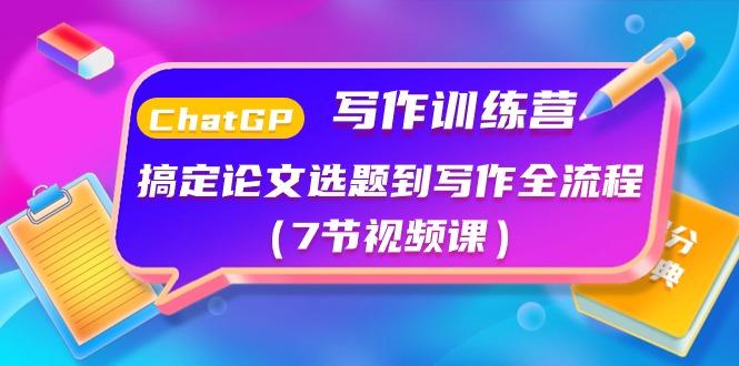 ChatGPT写作训练营：搞定论文选题到写作全流程(7节视频课)-源码天堂