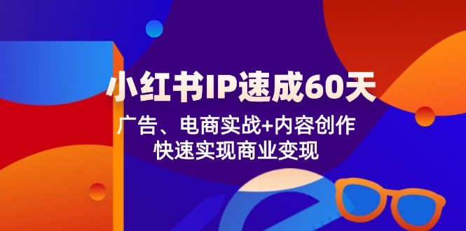 小红书 IP速成60天：广告、电商实战+内容创作，快速实现商业变现-源码天堂