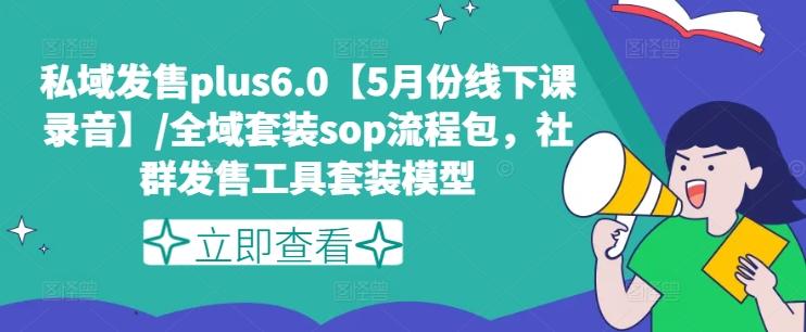 私域发售plus6.0【5月份线下课录音】/全域套装sop流程包，社群发售工具套装模型-源码天堂