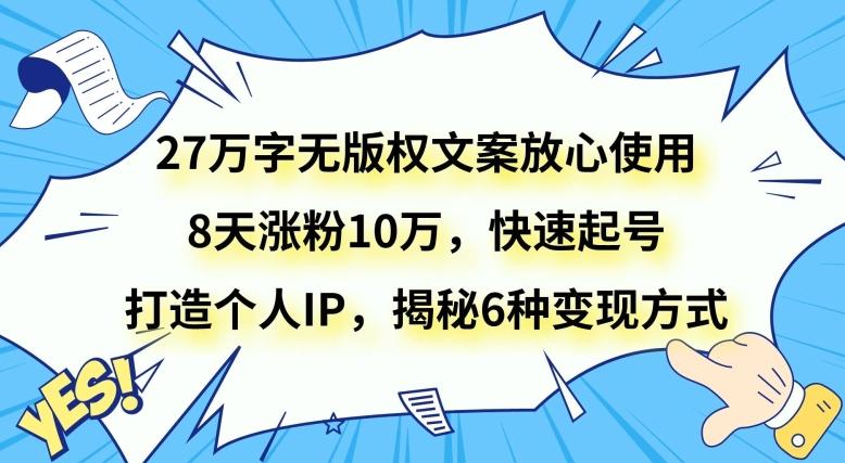 27万字无版权文案放心使用，8天涨粉10万，快速起号，打造个人IP，揭秘6种变现方式-源码天堂