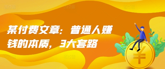 某付费文章：普通人赚钱的本质，3大套路-源码天堂