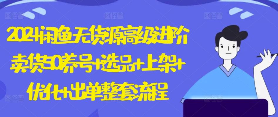 2024闲鱼无货源高级进阶卖货5.0.养号+选品+上架+优化+出单整套流程【揭秘】-源码天堂