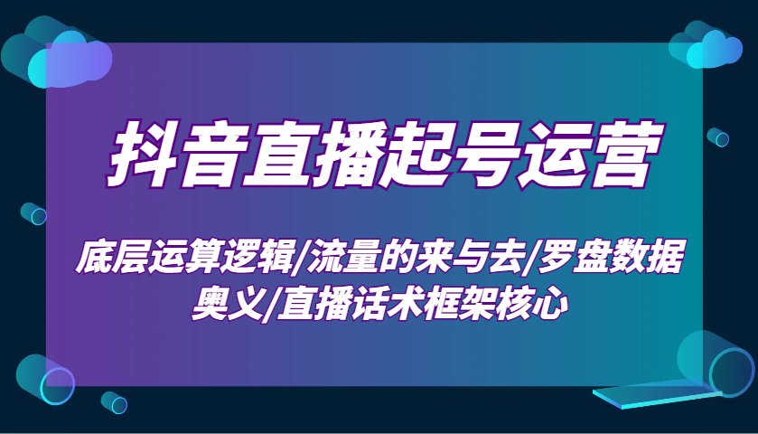 抖音直播起号运营：底层运算逻辑/流量的来与去/罗盘数据奥义/直播话术框架核心-源码天堂