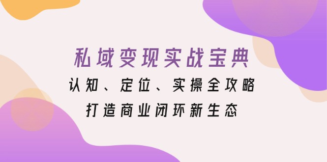 私域变现实战宝典：认知、定位、实操全攻略，打造商业闭环新生态-源码天堂