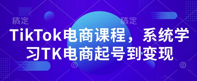TikTok电商课程，​系统学习TK电商起号到变现-源码天堂