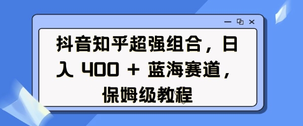 抖音知乎超强组合，日入4张， 蓝海赛道，保姆级教程-源码天堂