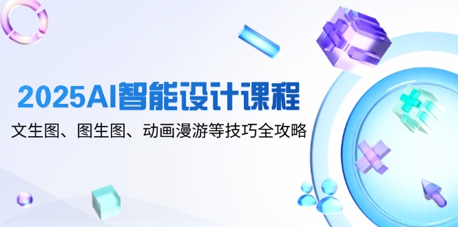 2025AI智能设计课程，文生图、图生图、动画漫游等技巧全攻略-源码天堂