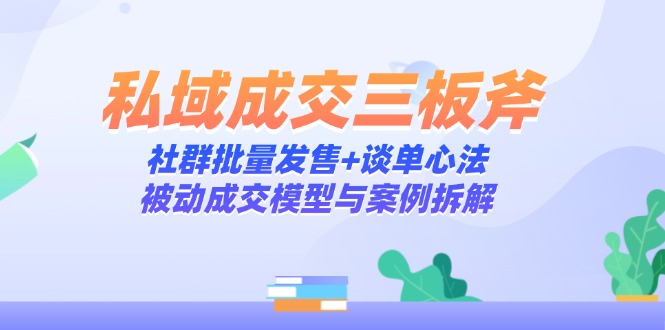 私域成交三板斧：社群批量发售+谈单心法，被动成交模型与案例拆解-源码天堂