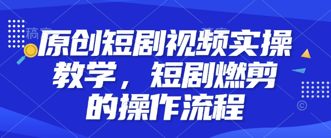 原创短剧视频实操教学，短剧燃剪的操作流程-源码天堂