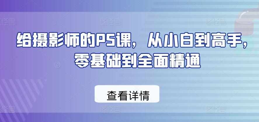 给摄影师的PS课，从小白到高手，零基础到全面精通-源码天堂