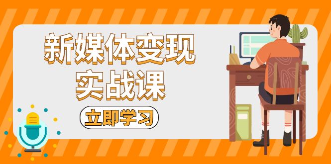 新媒体变现实战课：短视频+直播带货，拍摄、剪辑、引流、带货等-源码天堂