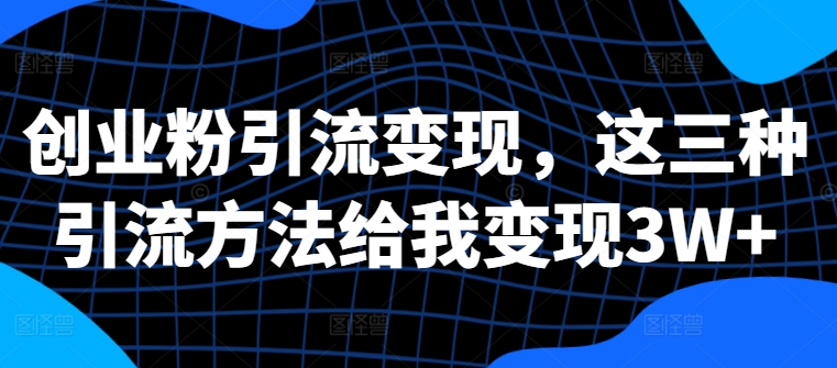 创业粉引流变现，这三种引流方法给我变现3W+【揭秘】-源码天堂