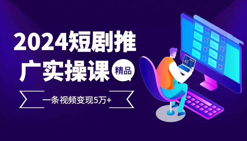 2024最火爆的项目短剧推广实操课，一条视频变现5万+【附软件工具】-源码天堂