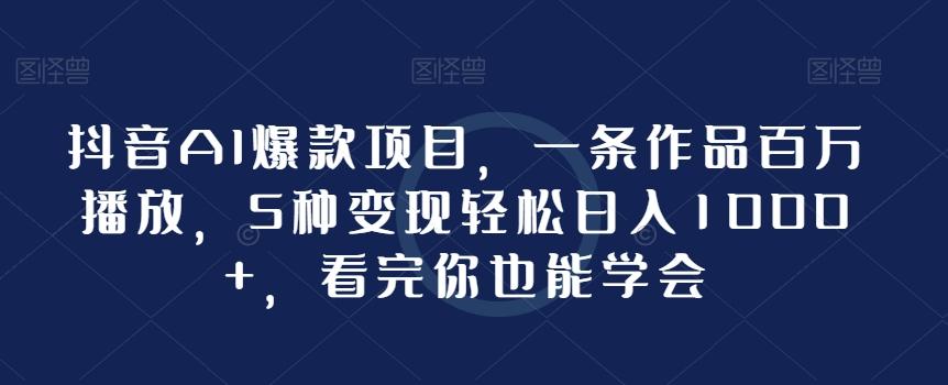 抖音AI爆款项目，一条作品百万播放，5种变现轻松日入1000+，看完你也能学会-源码天堂
