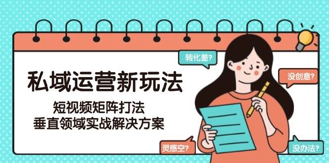 私域运营新玩法，短视频矩阵打法，垂直领域实战解决方案(更新6月)-源码天堂