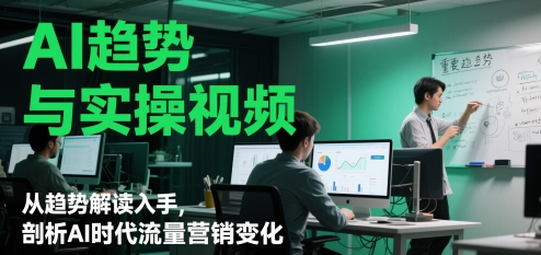 AI趋势与实操视频，从趋势解读入手，剖析AI时代流量营销变化-源码天堂