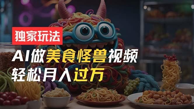 零门槛操作，AI美食怪兽短视频玩法，月入过万新手也能做！-源码天堂