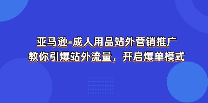 亚马逊-成人用品 站外营销推广  教你引爆站外流量，开启爆单模式-源码天堂