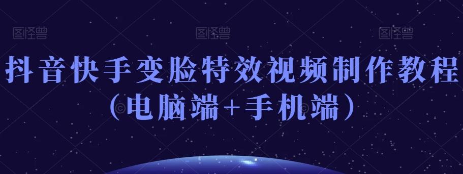 抖音快手变脸特效视频制作教程（电脑端+手机端）-源码天堂