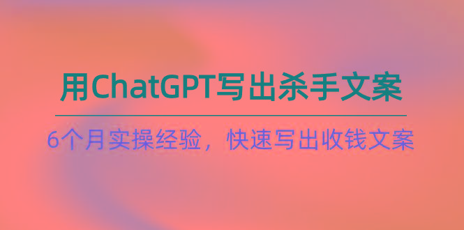 如何用ChatGPT-写出杀手文案，6个月实战经验，快速写出收钱文案(8节课-源码天堂
