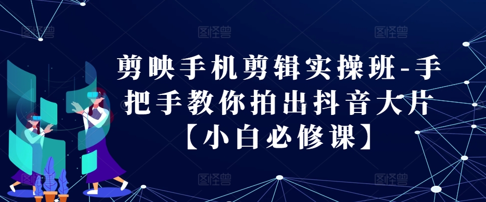 剪映手机剪辑实操班-手把手教你拍出抖音大片【小白必修课】-源码天堂