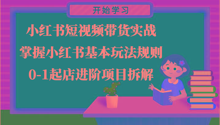 小红书短视频带货实战-掌握小红书基本玩法规则，0-1起店进阶项目拆解-源码天堂
