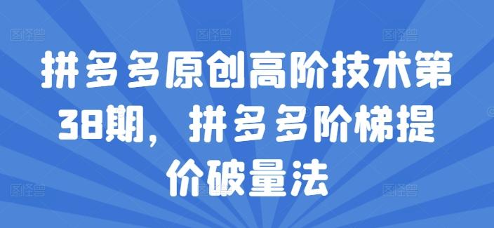 拼多多原创高阶技术第38期，拼多多阶梯提价破量法-源码天堂