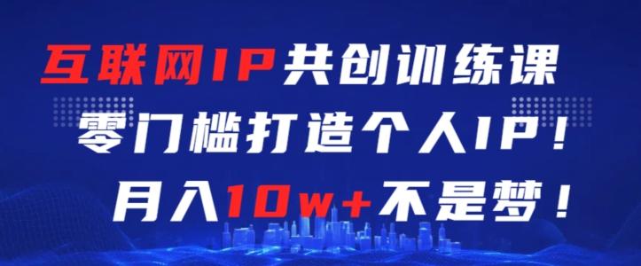 互联网IP共创训练课，零门槛零基础打造个人IP，月入10w+不是梦【揭秘】-源码天堂