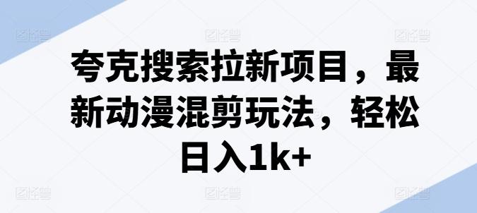 夸克搜索拉新项目，最新动漫混剪玩法，轻松日入1k+-源码天堂