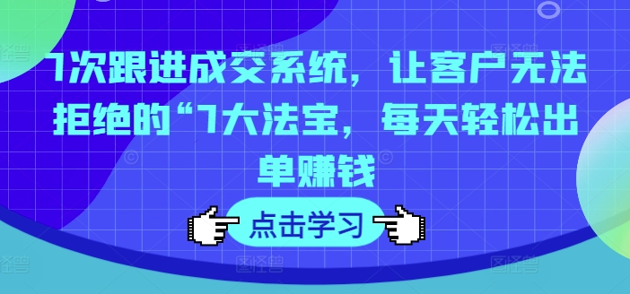 7次跟进成交系统，让客户无法拒绝的“7大法宝，每天轻松出单赚钱-源码天堂