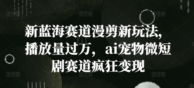 新蓝海赛道漫剪新玩法，播放量过万，ai宠物微短剧赛道疯狂变现【揭秘】-源码天堂