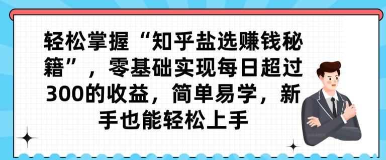 轻松掌握“知乎盐选赚钱秘籍”，零基础实现每日超过300的收益，简单易学，新手也能轻松上手-源码天堂