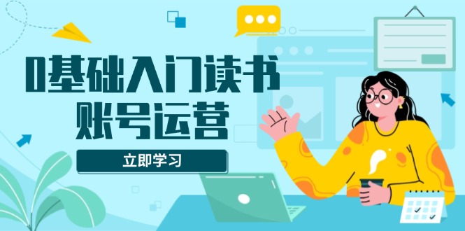 0基础入门读书账号运营，系统课程助你解决素材、流量、变现等难题-源码天堂