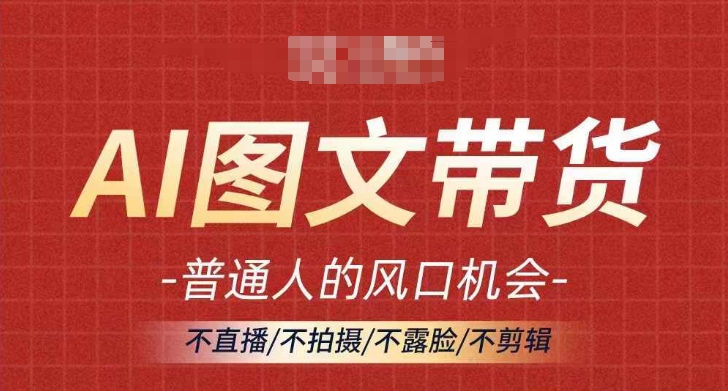 AI图文带货流量新趋势，普通人的风口机会，不直播/不拍摄/不露脸/不剪辑，轻松实现月入过万-源码天堂