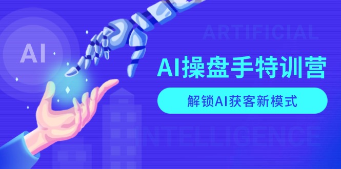 AI-操盘手特训营，解锁AI获客新模式，全面掌握AI商业应用与提示词技巧-源码天堂