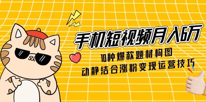 手机短视频月入6万，10种爆款题材构图，动静结合涨粉变现运营技巧-源码天堂